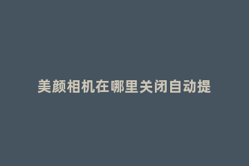 美颜相机在哪里关闭自动提亮 美颜相机在哪里关掉美颜