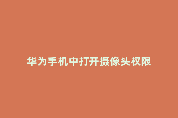 华为手机中打开摄像头权限的简单步骤 华为手机如何打开摄像头权限