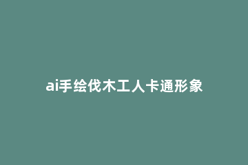 ai手绘伐木工人卡通形象的详细方法 伐木工人怎么画