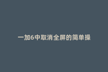 一加6中取消全屏的简单操作 一加6双击锁屏怎么设置