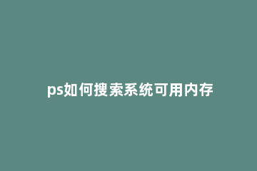 ps如何搜索系统可用内存 内存搜索怎么用