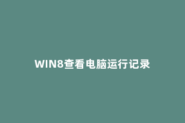 WIN8查看电脑运行记录的简单方法 win7怎么查看电脑使用历史记录