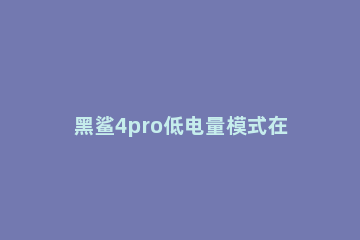 黑鲨4pro低电量模式在哪开启 黑鲨4pro性能模式