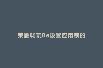 荣耀畅玩8a设置应用锁的操作教程 荣耀畅玩8a有没有指纹解锁