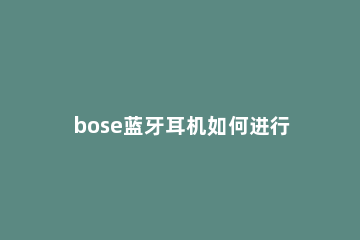 bose蓝牙耳机如何进行配对 bose 耳机怎么配对