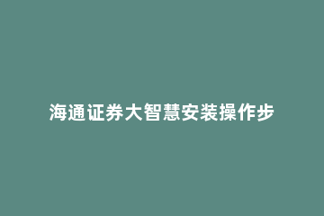 海通证券大智慧安装操作步骤 海通证券大智慧如何使用