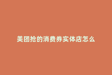 美团抢的消费券实体店怎么用 美团消费券实体店怎么用