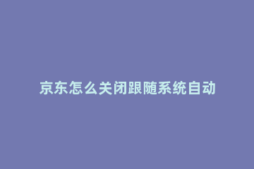 京东怎么关闭跟随系统自动打开暗黑模式 京东如何关闭暗黑模式