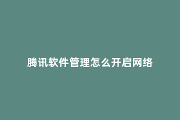 腾讯软件管理怎么开启网络兼容模式？腾讯软件管理开启网络兼容模式操作方法