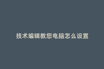 技术编辑教您电脑怎么设置wifi 电脑编辑怎么弄