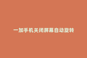 一加手机关闭屏幕自动旋转的简单步骤 一加彻底关闭自动旋转