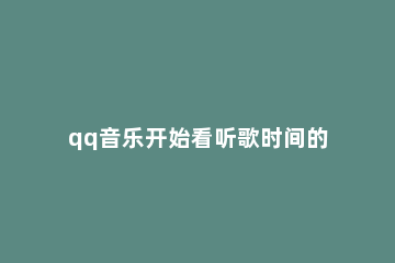 qq音乐开始看听歌时间的具体方法 QQ音乐怎样看听歌时间