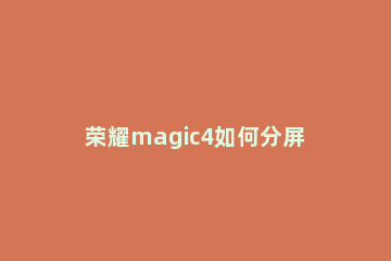 荣耀magic4如何分屏 荣耀magic怎么分屏