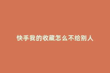 快手我的收藏怎么不给别人看到 快手收藏怎么让别人看不到