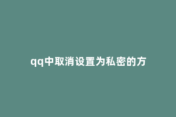 qq中取消设置为私密的方法教程 怎么取消qq私密模式