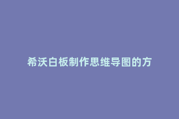 希沃白板制作思维导图的方法 希沃白板可以做思维导图吗