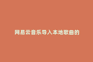 网易云音乐导入本地歌曲的具体操作方法 如何把网易云里的音乐导入本地音乐