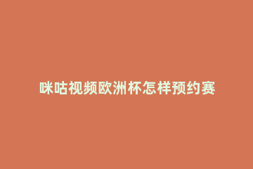 咪咕视频欧洲杯怎样预约赛事 咪咕视频能看欧洲杯直播吗