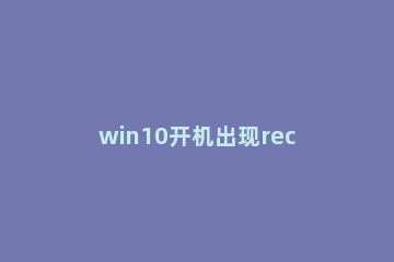 win10开机出现recovery怎么办？win10开机出现recovery的解决教程 电脑开机出现windows error recovery