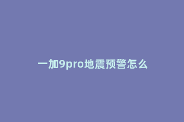 一加9pro地震预警怎么开启 一加7pro地震预警