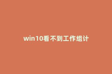 win10看不到工作组计算机怎么办 win10为什么看不到工作组计算机