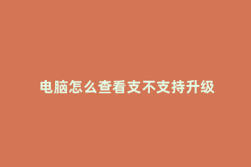 电脑怎么查看支不支持升级Win11 怎么看能不能升级win11