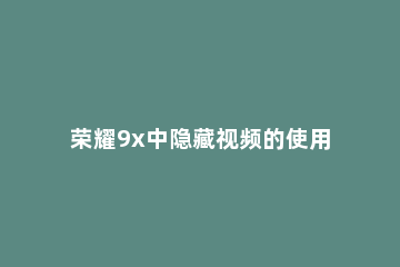 荣耀9x中隐藏视频的使用方法 荣耀9x的隐藏功能在哪里