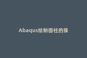 Abaqus绘制圆柱的操作详细步骤 abaqus怎么画圆柱