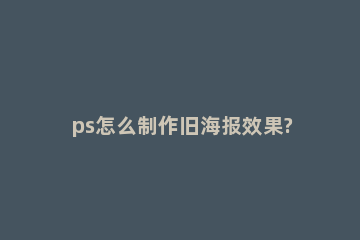 ps怎么制作旧海报效果?ps制作旧海报效果操作步骤 ps怎么做出旧海报