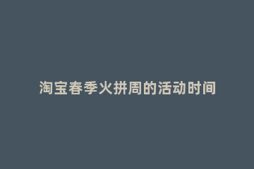 淘宝春季火拼周的活动时间是什么时候 淘宝春节活动什么时候开始