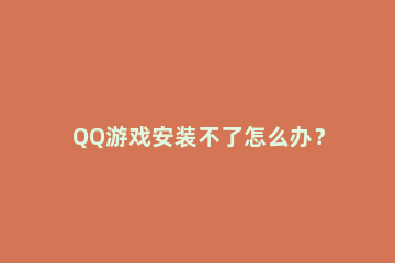 QQ游戏安装不了怎么办？QQ游戏大厅下载的游戏不能安装的解决方法