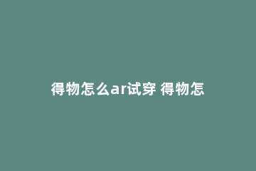 得物怎么ar试穿 得物怎么ar试穿教程安卓