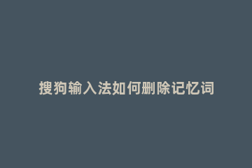 搜狗输入法如何删除记忆词汇 搜狗输入法记忆词汇怎么删除