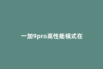 一加9pro高性能模式在哪打开 一加8性能模式怎么开