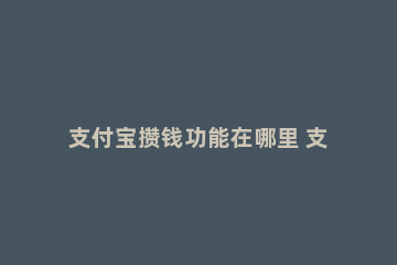 支付宝攒钱功能在哪里 支付宝支付攒钱在哪里