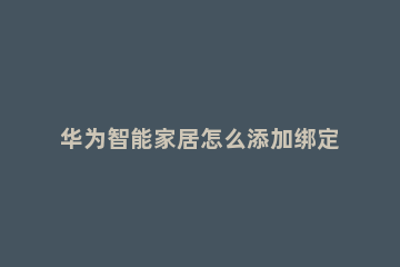 华为智能家居怎么添加绑定路由器 华为智能家居app添加不了路由器