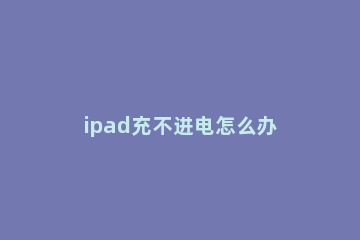 ipad充不进电怎么办 ipad充不进电怎么办是因为天气太寒冷了吗