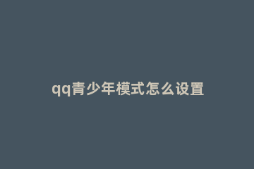 qq青少年模式怎么设置 qq青少年模式怎么设置气泡