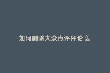 如何删除大众点评评论 怎么删除大众点评评论