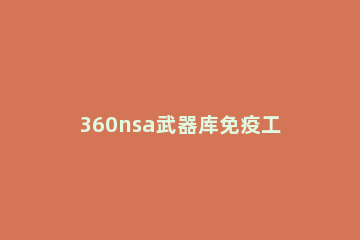 360nsa武器库免疫工具的使用教程分享 360 nsa武器库免疫工具 静默安装