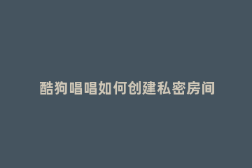 酷狗唱唱如何创建私密房间 酷狗唱唱怎么设置私密