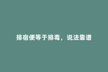 排宿便等于排毒，说法靠谱吗 排宿便等于排毒说法正确吗?