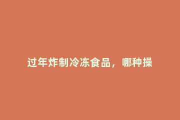 过年炸制冷冻食品，哪种操作更安全 冰冻的油炸食品可以直接炸吗