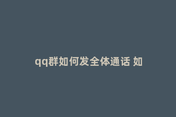 qq群如何发全体通话 如何在qq群发全体信息