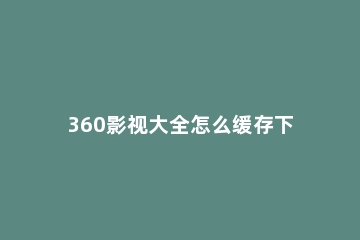 360影视大全怎么缓存下载视频 360影视大全缓存的视频在哪