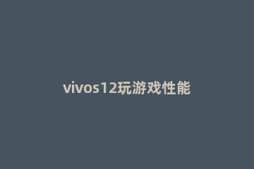 vivos12玩游戏性能如何 vivos10pro游戏性能