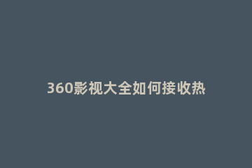 360影视大全如何接收热门视频消息 360影视大全如何接收热门视频消息呢