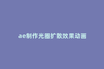 ae制作光圈扩散效果动画的详细操作教程 ae圆圈扩散特效