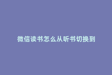 微信读书怎么从听书切换到读 微信读书听书如何标记已读完