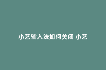 小艺输入法如何关闭 小艺输入法如何关闭游戏键盘